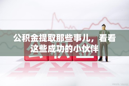 福安公积金提取那些事儿，看看这些成功的小伙伴