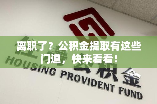 福安离职了？公积金提取有这些门道，快来看看！