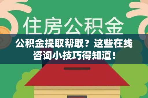 福安公积金提取帮取？这些在线咨询小技巧得知道！