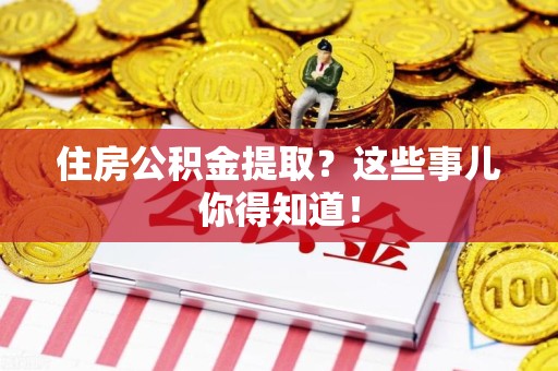 福安住房公积金提取？这些事儿你得知道！