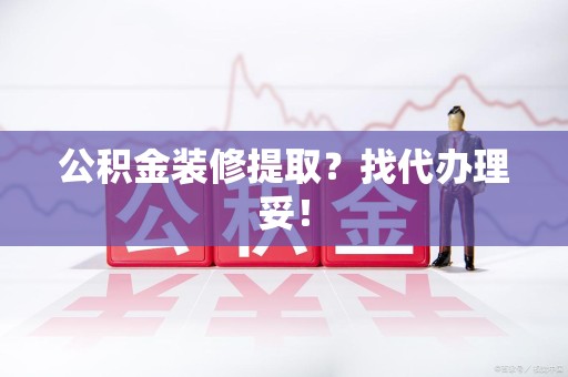 福安公积金装修提取？找代办理妥！