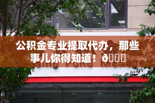福安公积金专业提取代办，那些事儿你得知道！😎