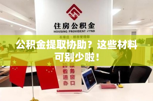 福安公积金提取协助？这些材料可别少啦！