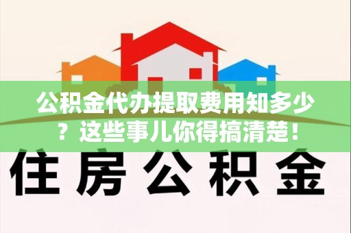 福安公积金代办提取费用知多少？这些事儿你得搞清楚！