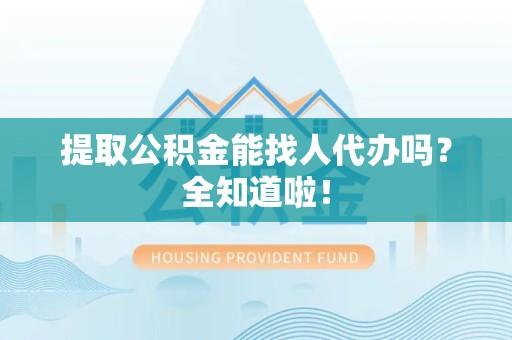 福安提取公积金能找人代办吗？全知道啦！