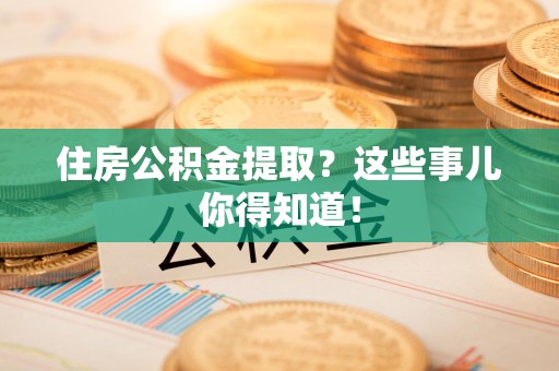 福安住房公积金提取？这些事儿你得知道！