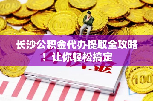 福安长沙公积金代办提取全攻略！让你轻松搞定