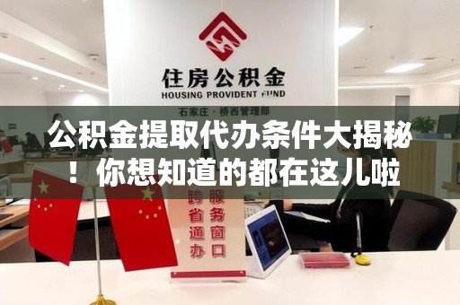 福安公积金提取代办条件大揭秘！你想知道的都在这儿啦