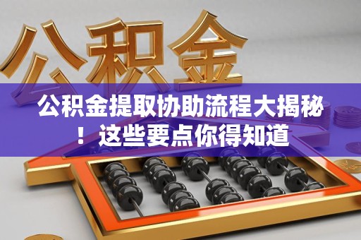 福安公积金提取协助流程大揭秘！这些要点你得知道