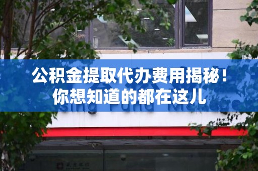 福安公积金提取代办费用揭秘！你想知道的都在这儿