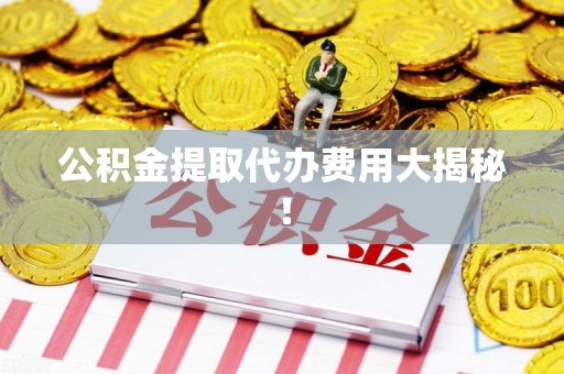 福安公积金提取代办费用大揭秘！