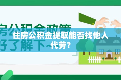 福安住房公积金提取能否找他人代劳? 福安住房公积金提取能否找他人代劳?