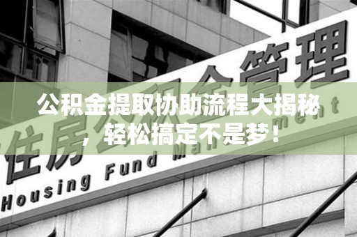 福安公积金提取协助流程大揭秘，轻松搞定不是梦！