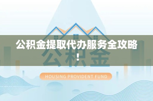 福安公积金提取代办服务全攻略！
