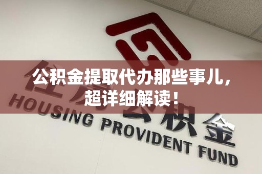 福安公积金提取代办那些事儿,超详细解读! 福安公积金提取代办那些事儿,超详细解读!