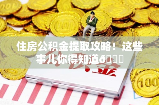 福安住房公积金提取攻略!这些事儿你得知道😎 福安住房公积金提取攻略!这些事儿你得知道😎