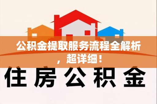 福安公积金提取服务流程全解析，超详细！