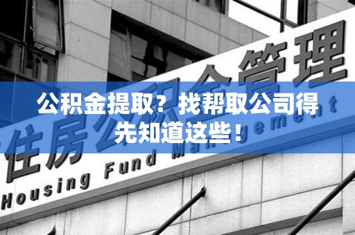 福安公积金提取？找帮取公司得先知道这些！