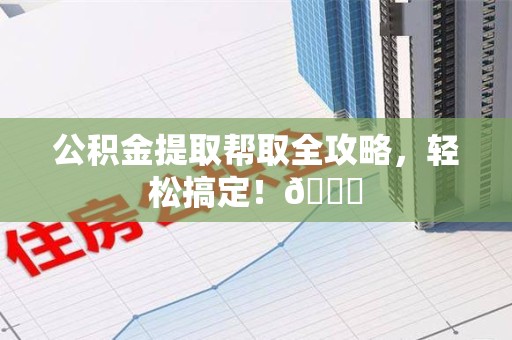 福安公积金提取帮取全攻略，轻松搞定！😎