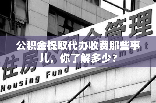 福安公积金提取代办收费那些事儿，你了解多少？