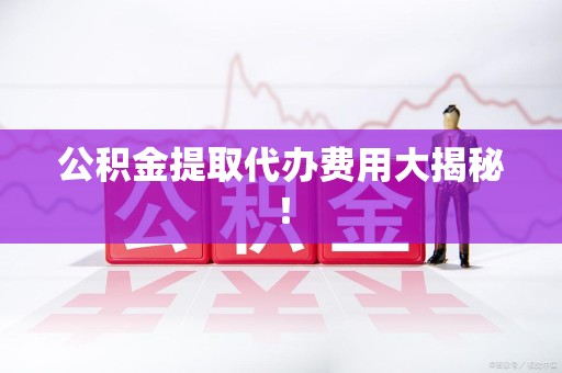 福安公积金提取代办费用大揭秘! 福安公积金提取代办费用大揭秘!