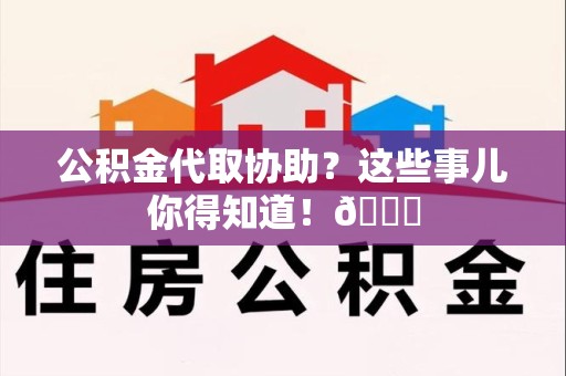 福安公积金代取协助？这些事儿你得知道！😎