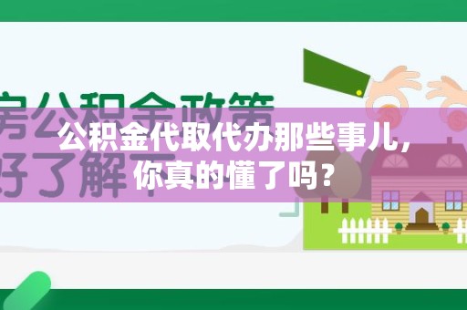 福安公积金代取代办那些事儿，你真的懂了吗？