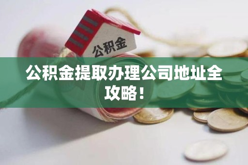 福安公积金提取办理公司地址全攻略！