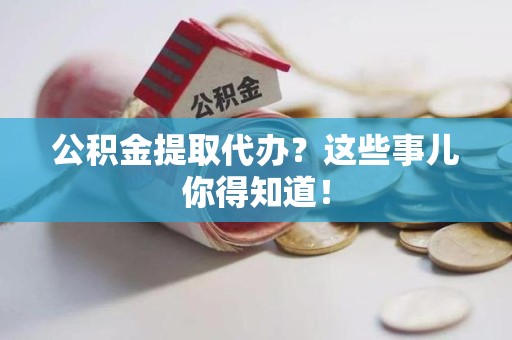 福安公积金提取代办？这些事儿你得知道！