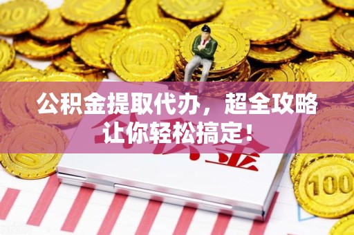 福安公积金提取代办，超全攻略让你轻松搞定！