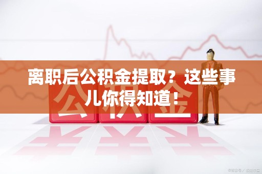 福安离职后公积金提取？这些事儿你得知道！