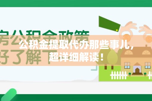 福安公积金提取代办那些事儿，超详细解读！