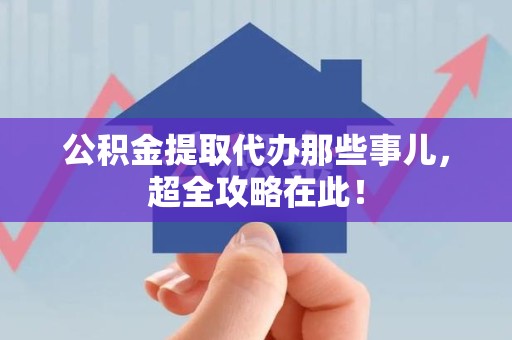 福安公积金提取代办那些事儿，超全攻略在此！