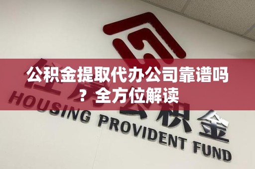 福安公积金提取代办公司靠谱吗？全方位解读