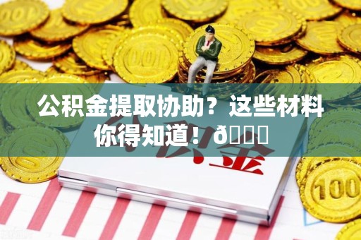 福安公积金提取协助？这些材料你得知道！😎