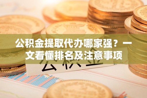 福安公积金提取代办哪家强?一文看懂排名及注意事项 福安公积金提取代办哪家强?一文看懂排名及注意事项