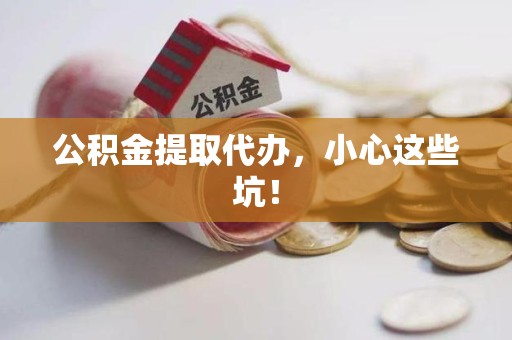 福安公积金提取代办，小心这些坑！