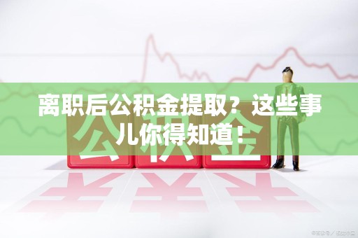 福安离职后公积金提取？这些事儿你得知道！