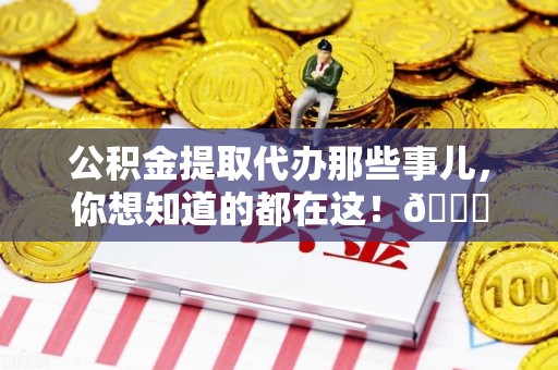 福安公积金提取代办那些事儿，你想知道的都在这！😎