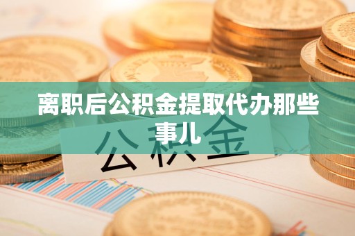 福安离职后公积金提取代办那些事儿