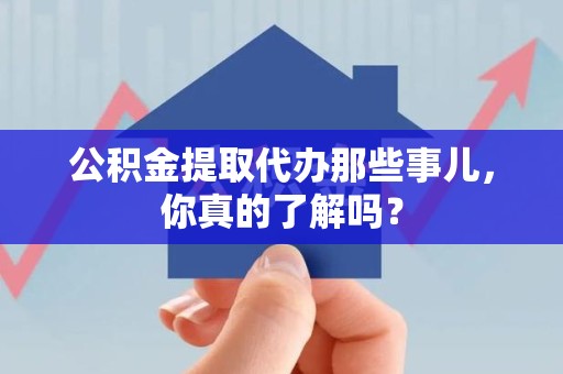 福安公积金提取代办那些事儿，你真的了解吗？