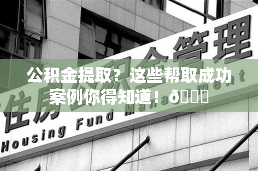 福安公积金提取?这些帮取成功案例你得知道!😎 福安公积金提取?这些帮取成功案例你得知道!😎