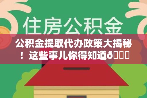 福安公积金提取代办政策大揭秘!这些事儿你得知道😎 福安公积金提取代办政策大揭秘!这些事儿你得知道😎