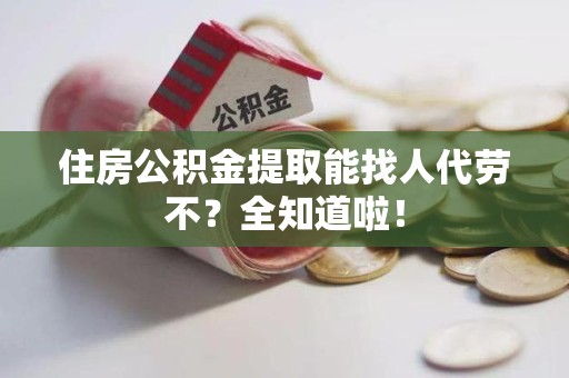 福安住房公积金提取能找人代劳不？全知道啦！