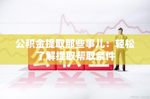 福安公积金提取那些事儿：轻松了解提取帮取条件