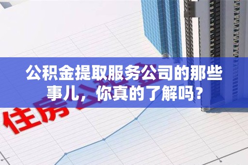 福安公积金提取服务公司的那些事儿，你真的了解吗？