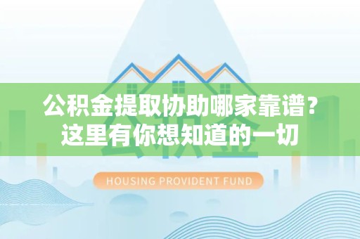 福安公积金提取协助哪家靠谱？这里有你想知道的一切
