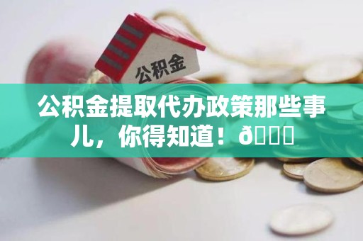 福安公积金提取代办政策那些事儿,你得知道!😎 福安公积金提取代办政策那些事儿,你得知道!😎