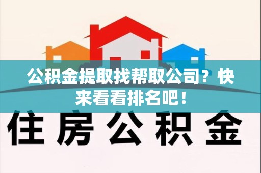 福安公积金提取找帮取公司？快来看看排名吧！