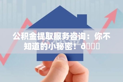 福安公积金提取服务咨询：你不知道的小秘密！😎